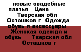 новые свадебные платья › Цена ­ 5 000 - Тверская обл., Осташков г. Одежда, обувь и аксессуары » Женская одежда и обувь   . Тверская обл.,Осташков г.